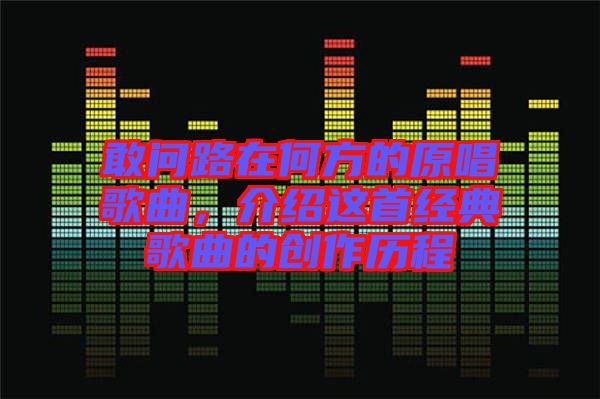 敢問路在何方的原唱歌曲，介紹這首經典歌曲的創(chuàng)作歷程