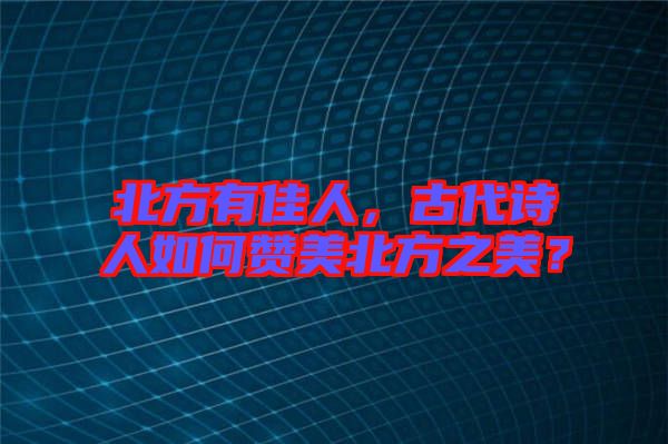 北方有佳人，古代詩人如何贊美北方之美？