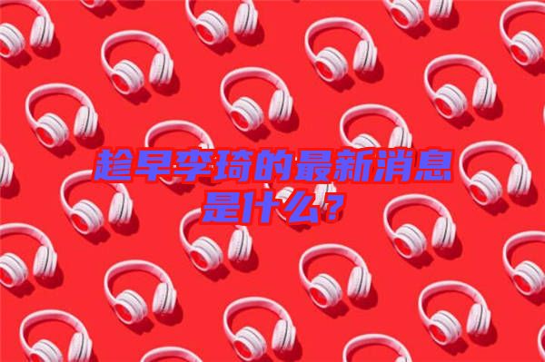 趁早李琦的最新消息是什么？
