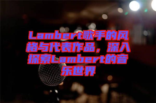 Lambert歌手的風(fēng)格與代表作品，深入探索Lambert的音樂世界