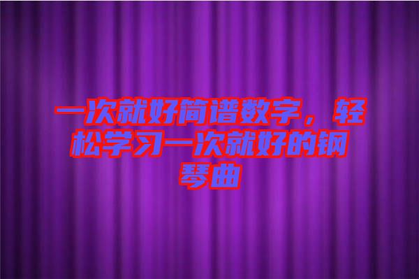 一次就好簡(jiǎn)譜數(shù)字，輕松學(xué)習(xí)一次就好的鋼琴曲
