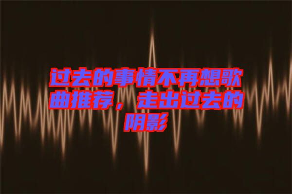 過去的事情不再想歌曲推薦，走出過去的陰影