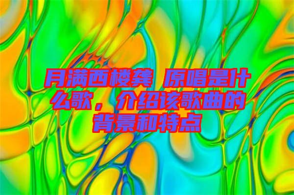 月滿西樓龔玥原唱是什么歌，介紹該歌曲的背景和特點