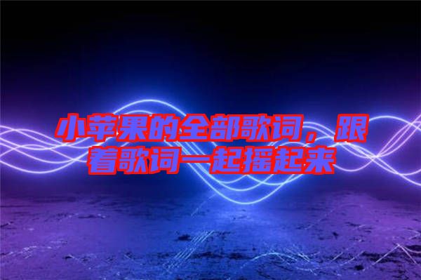 小蘋果的全部歌詞，跟著歌詞一起搖起來
