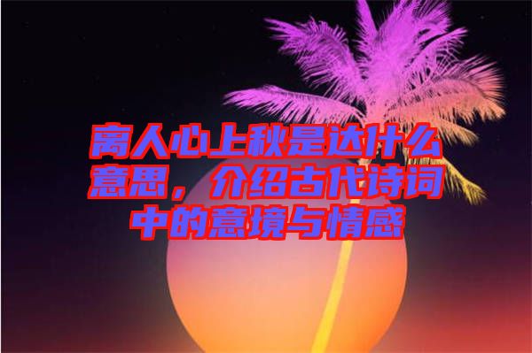 離人心上秋是達什么意思，介紹古代詩詞中的意境與情感