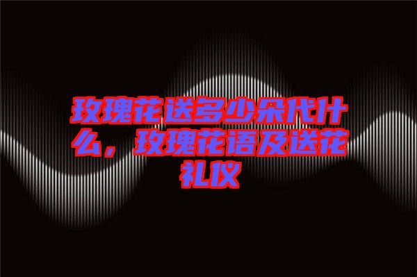 玫瑰花送多少朵代什么，玫瑰花語及送花禮儀