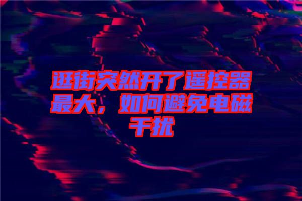 逛街突然開(kāi)了遙控器最大，如何避免電磁干擾