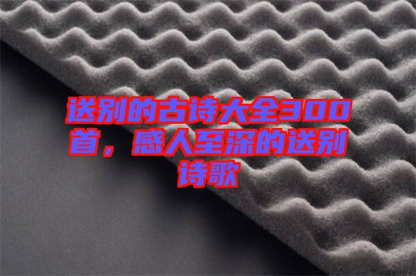 送別的古詩大全300首，感人至深的送別詩歌