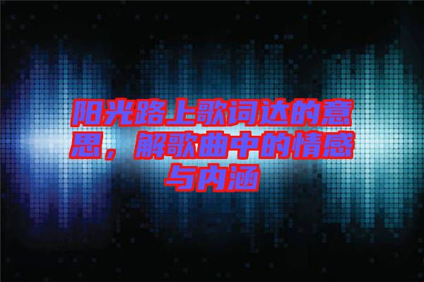 陽(yáng)光路上歌詞達(dá)的意思，解歌曲中的情感與內(nèi)涵