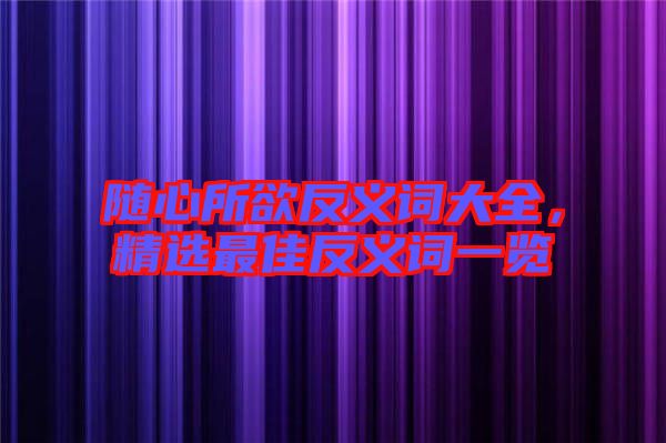 隨心所欲反義詞大全，精選最佳反義詞一覽