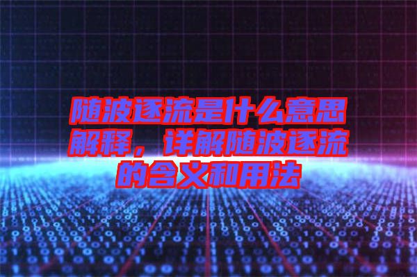 隨波逐流是什么意思解釋，詳解隨波逐流的含義和用法