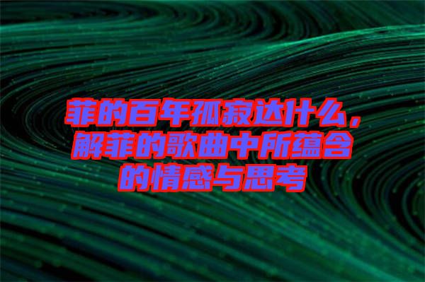 菲的百年孤寂達(dá)什么，解菲的歌曲中所蘊(yùn)含的情感與思考