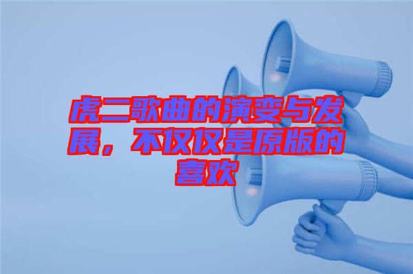 虎二歌曲的演變與發(fā)展，不僅僅是原版的喜歡