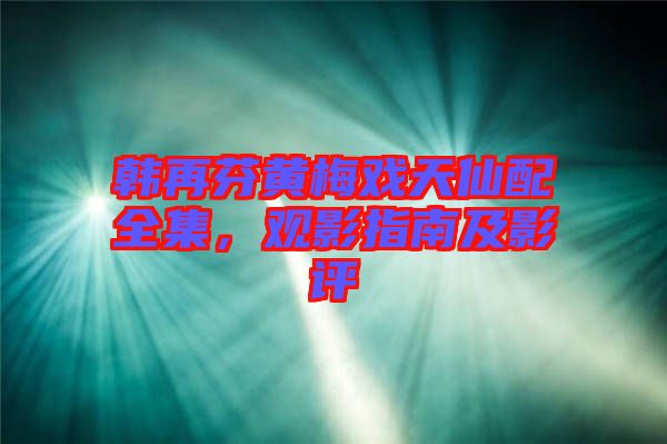 韓再芬黃梅戲天仙配全集，觀影指南及影評(píng)