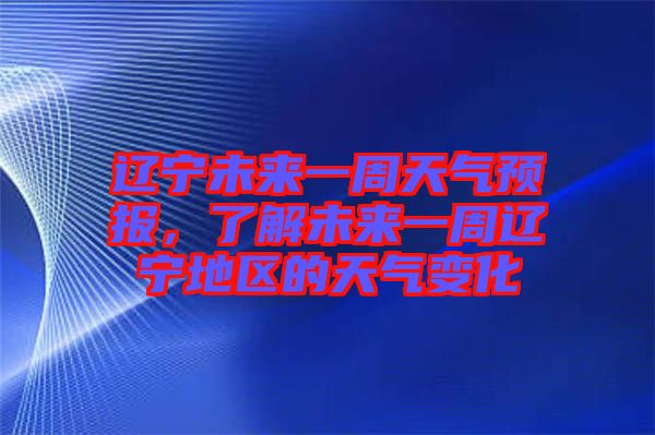 遼寧未來一周天氣預(yù)報(bào)，了解未來一周遼寧地區(qū)的天氣變化