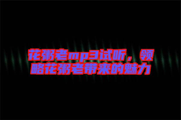 花粥老mp3試聽，領略花粥老帶來的魅力
