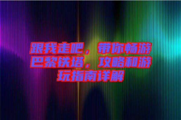 跟我走吧，帶你暢游巴黎鐵塔，攻略和游玩指南詳解
