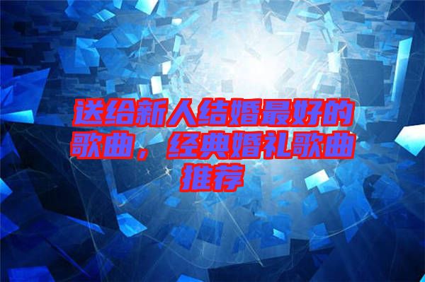 送給新人結(jié)婚最好的歌曲，經(jīng)典婚禮歌曲推薦
