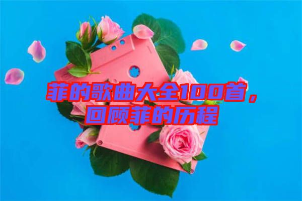 菲的歌曲大全100首，回顧菲的歷程