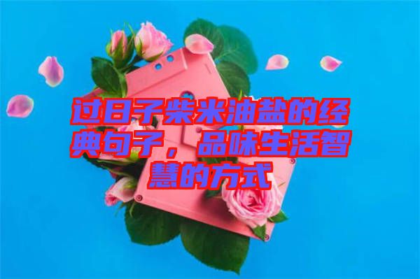 過日子柴米油鹽的經典句子，品味生活智慧的方式