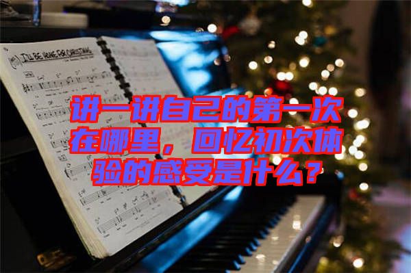 講一講自己的第一次在哪里，回憶初次體驗(yàn)的感受是什么？