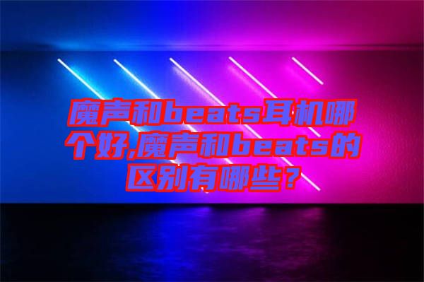 魔聲和beats耳機哪個好,魔聲和beats的區(qū)別有哪些？