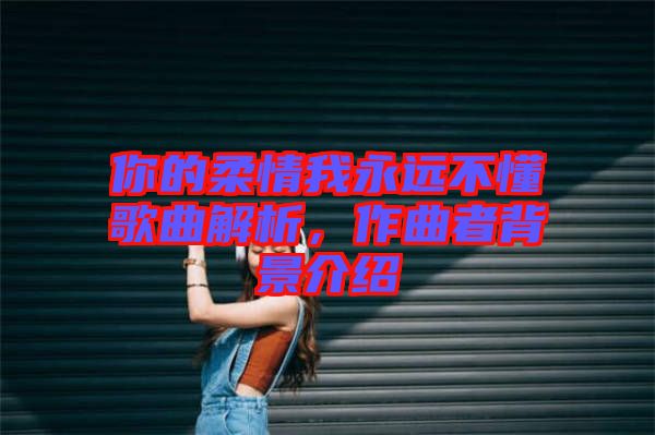 你的柔情我永遠(yuǎn)不懂歌曲解析，作曲者背景介紹