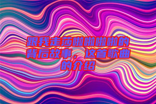 跟我走莎啦啦啦啦的背后故事，這首歌曲的介紹