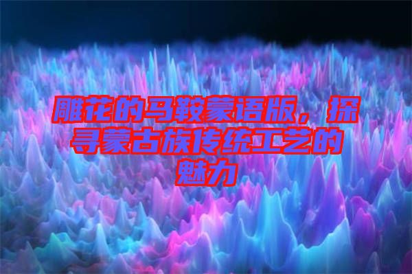 雕花的馬鞍蒙語版，探尋蒙古族傳統(tǒng)工藝的魅力