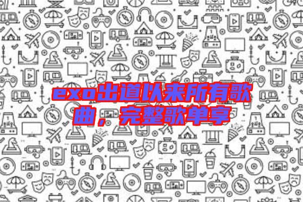 exo出道以來所有歌曲，完整歌單享
