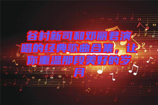 谷村新司和鄧麗君演唱的經(jīng)典歌曲合集，讓你重溫那段美好的歲月