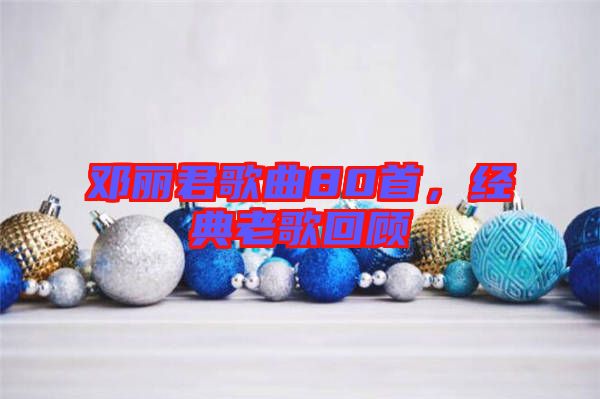 鄧麗君歌曲80首，經(jīng)典老歌回顧