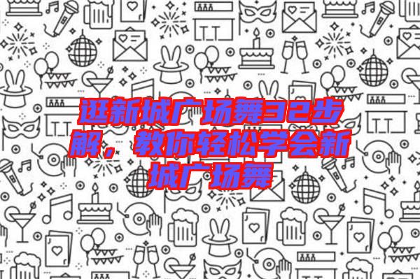 逛新城廣場(chǎng)舞32步解，教你輕松學(xué)會(huì)新城廣場(chǎng)舞