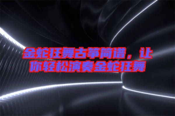 金蛇狂舞古箏簡(jiǎn)譜，讓你輕松演奏金蛇狂舞