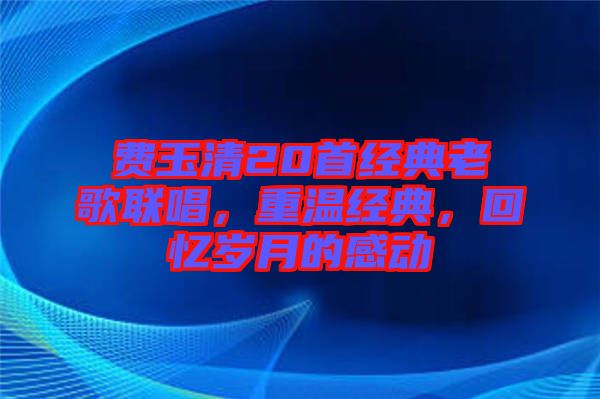 費玉清20首經(jīng)典老歌聯(lián)唱，重溫經(jīng)典，回憶歲月的感動