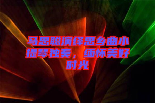 馬思聰演繹思鄉(xiāng)曲小提琴獨(dú)奏，緬懷美好時(shí)光
