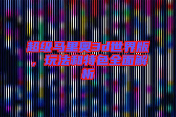 超級馬里奧3d世界版，玩法和特色全面解析