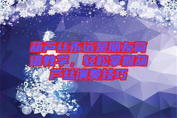 葫蘆絲永遠(yuǎn)是朋友簡譜教學(xué)，輕松掌握葫蘆絲演奏技巧