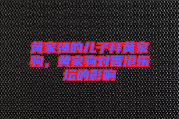 黃家強(qiáng)的兒子拜黃家駒，黃家駒對(duì)香港樂(lè)壇的影響