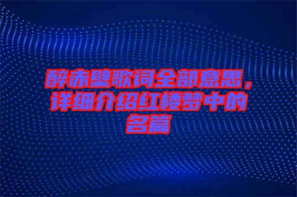醉赤壁歌詞全部意思，詳細介紹紅樓夢中的名篇