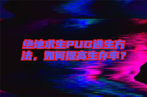 絕地求生PUG逃生方法，如何提高生存率？