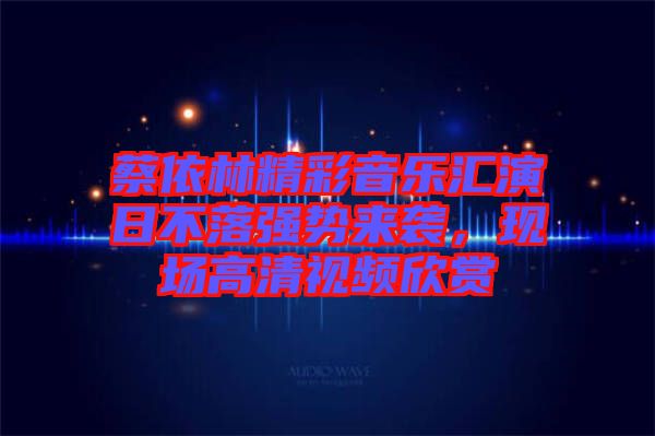 蔡依林精彩音樂匯演日不落強勢來襲，現(xiàn)場高清視頻欣賞