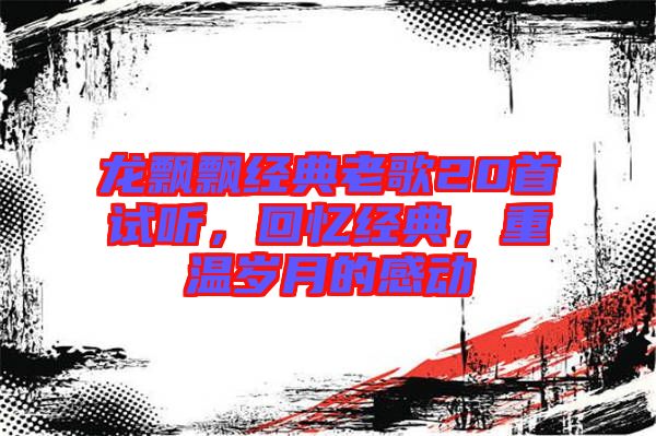 龍飄飄經(jīng)典老歌20首試聽，回憶經(jīng)典，重溫歲月的感動