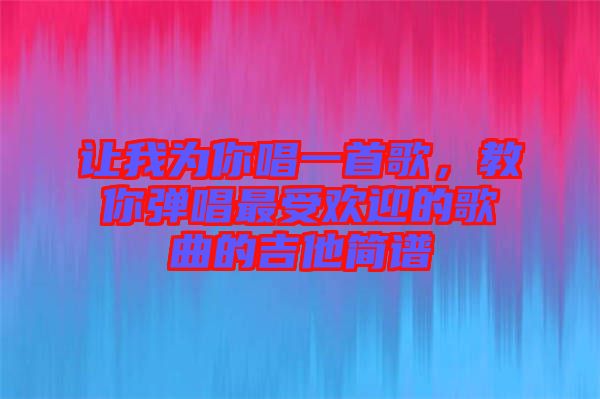 讓我為你唱一首歌，教你彈唱最受歡迎的歌曲的吉他簡(jiǎn)譜