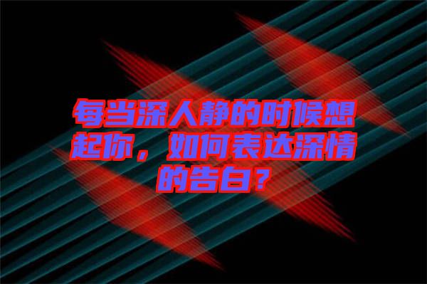 每當深人靜的時候想起你，如何表達深情的告白？