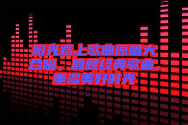 陽光路上歌曲原唱大合唱，回顧經(jīng)典歌曲，重溫美好時(shí)光