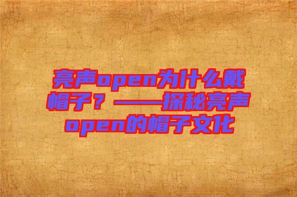 亮聲open為什么戴帽子？——探秘亮聲open的帽子文化