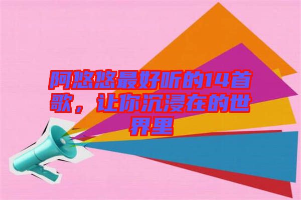 阿悠悠最好聽的14首歌，讓你沉浸在的世界里