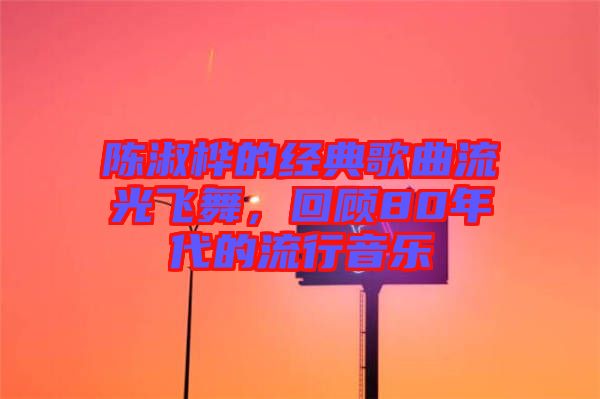陳淑樺的經(jīng)典歌曲流光飛舞，回顧80年代的流行音樂