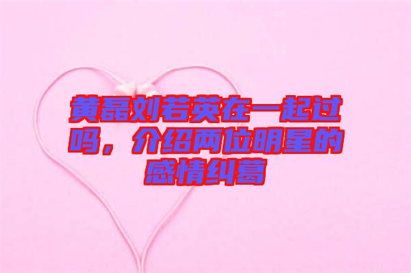 黃磊劉若英在一起過嗎，介紹兩位明星的感情糾葛